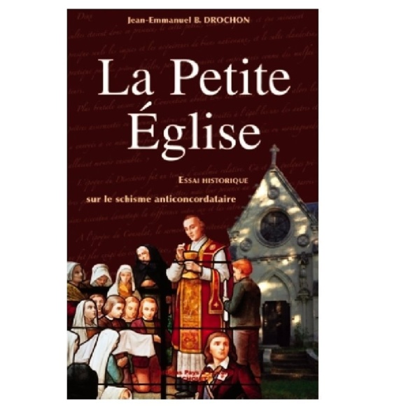 La Petite Eglise, essai sur le schisme anticoncordataire – Jean Emmanuel DROCHON La Petite Eglise, essai sur le schisme anticoncordataire – Jean Emmanuel DROCHON